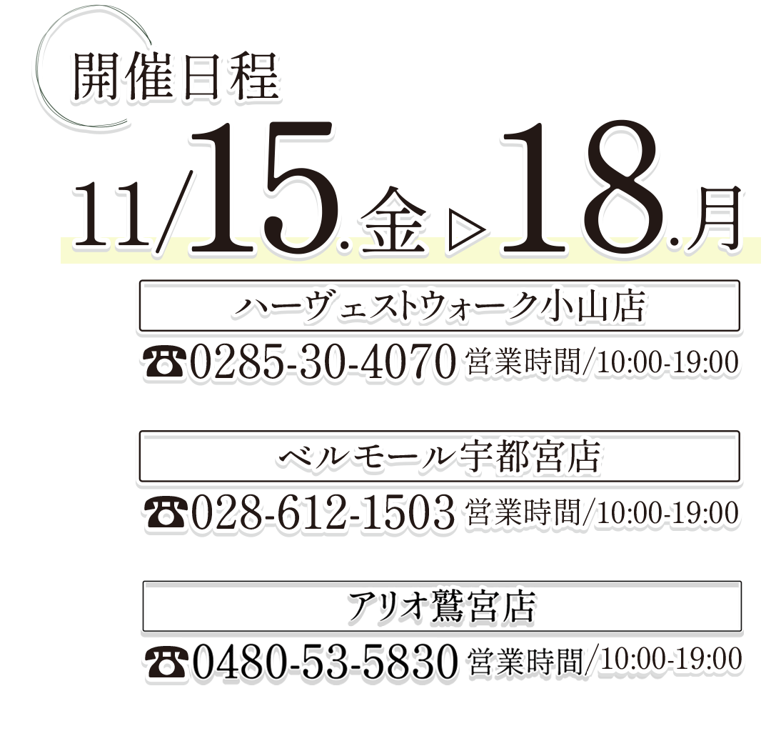 開催日程、11月15日㈮～11月18日㈪。
ハーヴェストウォーク小山店。
ベルモール宇都宮店。
アリオ鷲宮店。