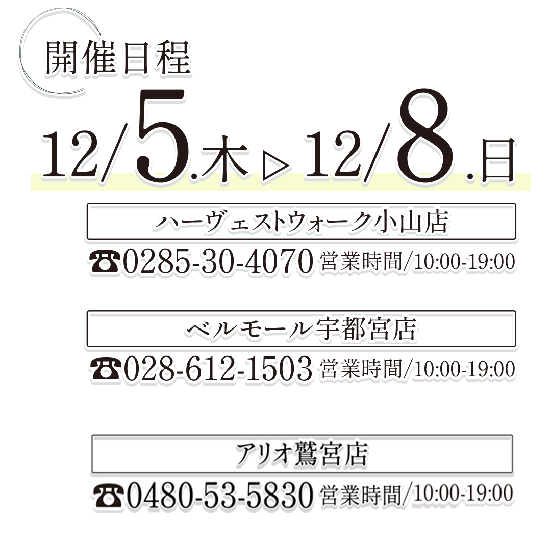 開催日程、12月5日(木)～12月8日㈰。
ハーヴェストウォーク小山店、ベルモール宇都宮店、アリオ鷲宮店。