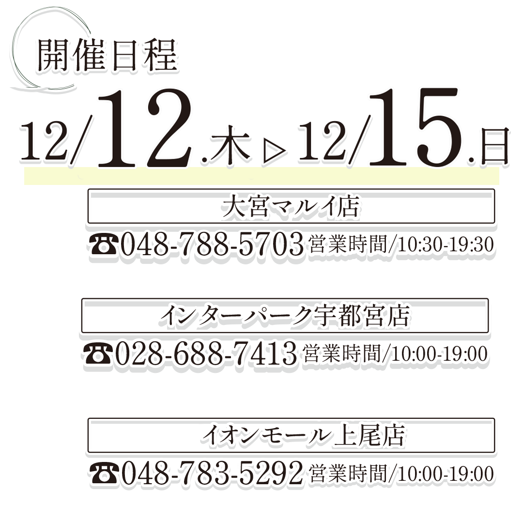 開催日程、12月12日(木)～12月15日㈰。
大宮マルイ店。インターパーク宇都宮店。イオンモール上尾店。