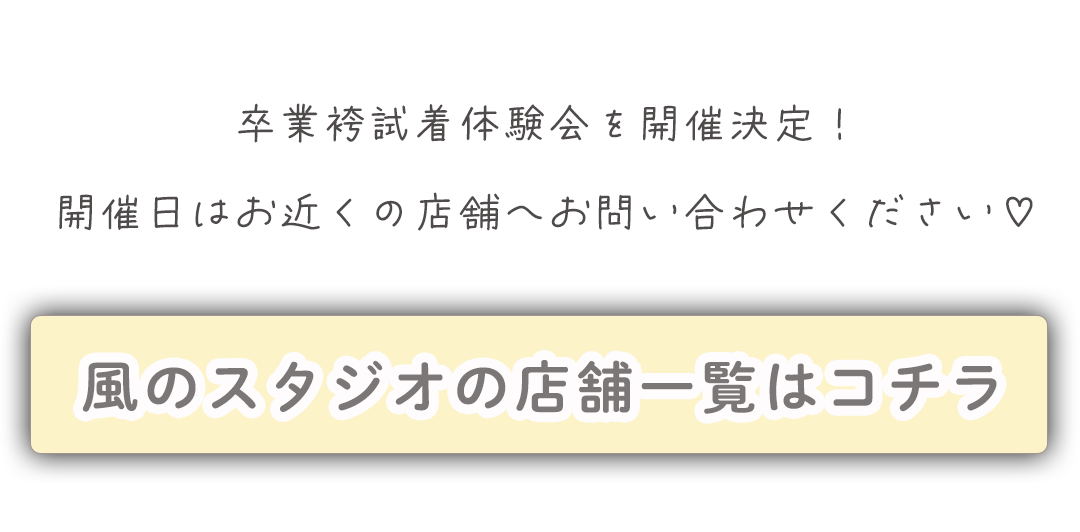 卒業袴試着体験会を開催決定！
開催日はお近くの店舗へお問い合わせ下さい♡
風のスタジオの店舗一覧はコチラ