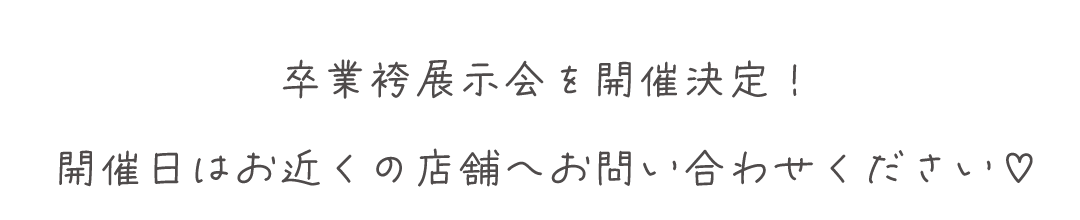 卒業袴展示会を開催決定！
開催日はお近くの店舗へお問い合わせください♡