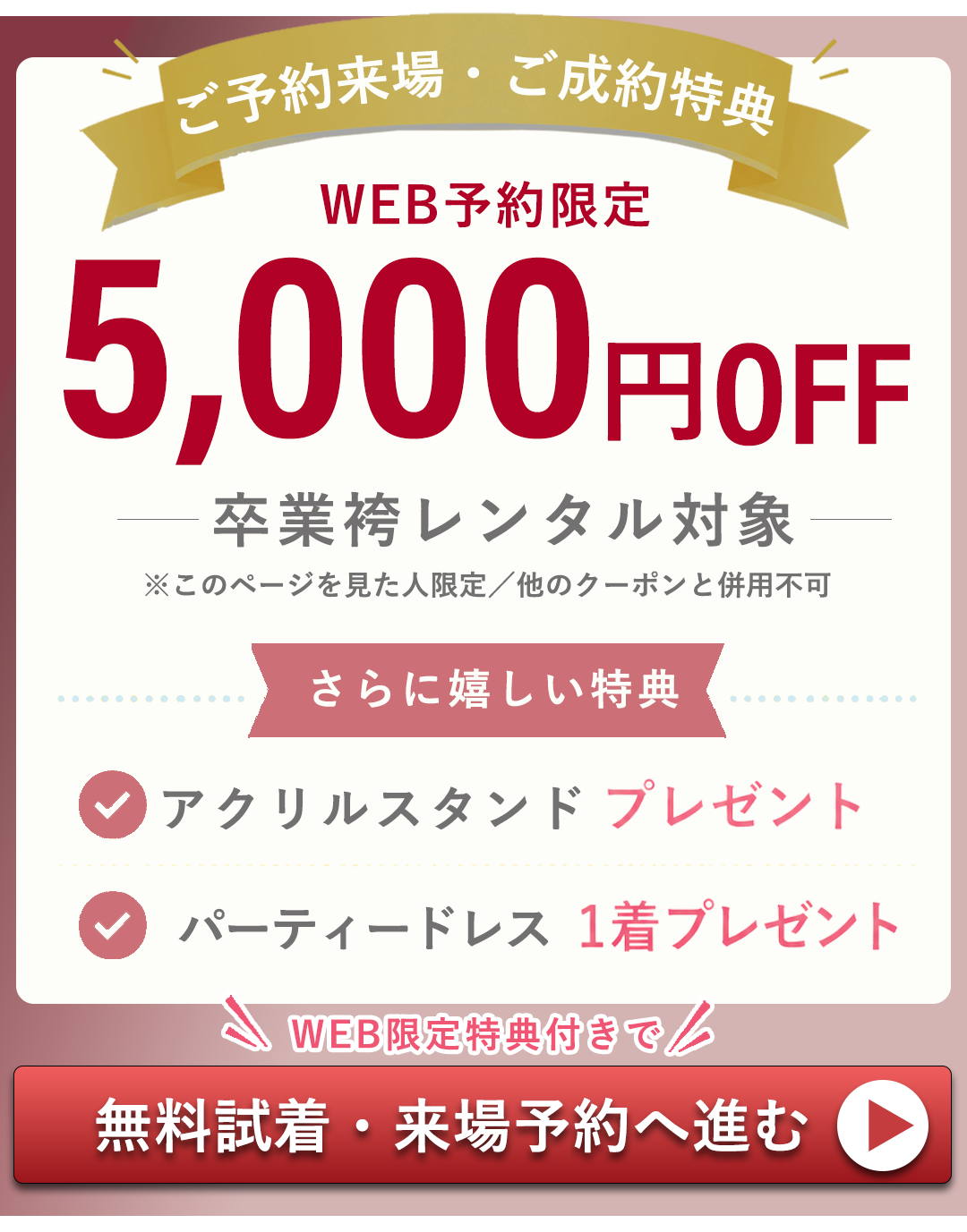 ご予約来場ご成約特典　WEB限定5000円OFF。卒業袴レンタル対象。このページを見た人限定。さらにうれしい特典付。アクリルスタンドプレゼント。パーティードレス1着プレゼント。試着無料、来場予約はコチラ。