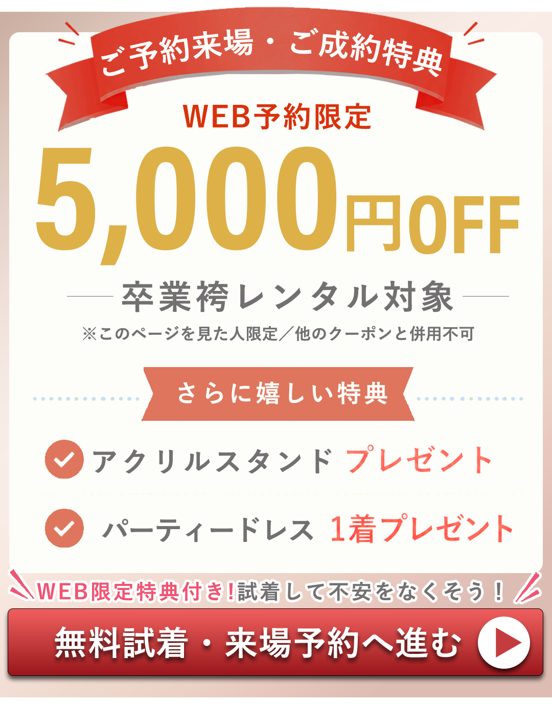 ご予約来場ご成約特典　WEB限定5000円OFF。卒業袴レンタル対象。このページを見た人限定。さらにうれしい特典付。アクリルスタンドプレゼント。パーティードレス1着プレゼント。試着無料、来場予約はコチラ。